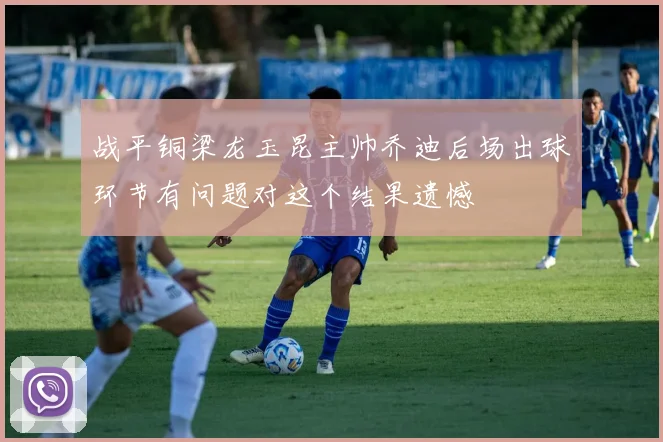战平铜梁龙玉昆主帅乔迪后场出球环节有问题对这个结果遗憾