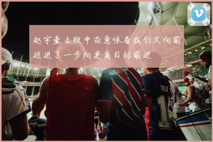 赵宇豪击败申花意味着我们又向前迈进了一步向更高目标前进