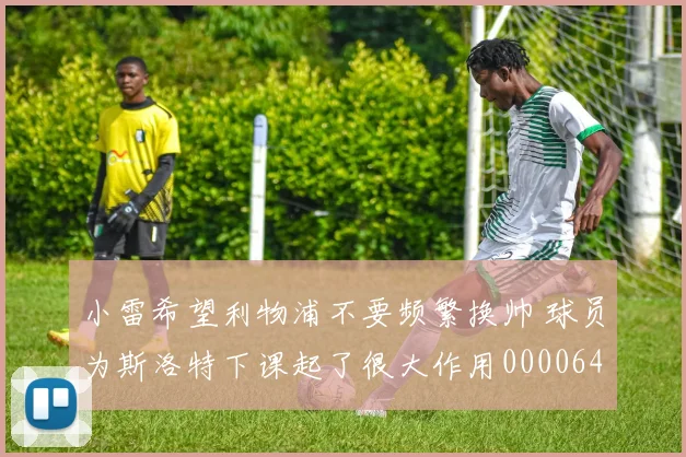 小雷希望利物浦不要频繁换帅 球员为斯洛特下课起了很大作用0000644