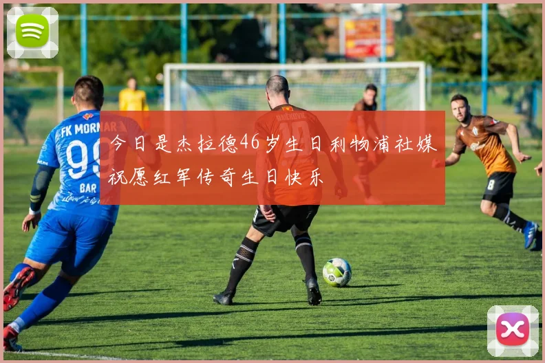今日是杰拉德46岁生日利物浦社媒祝愿红军传奇生日快乐