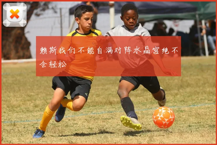 赖斯我们不能自满对阵水晶宫绝不会轻松